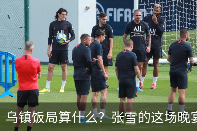 乌镇饭局算什么？张雪的这场晚宴，戳破了多少饭局的虚排场