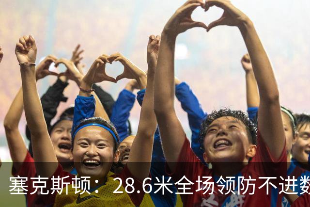 塞克斯顿：28.6米全场领防不进数据表，但能帮球队赢球