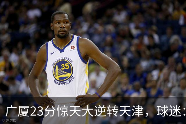 广厦23分惊天大逆转天津，球迷：假球，最后时刻有三点可以证明。