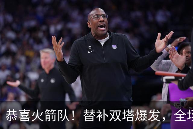 恭喜火箭队！替补双塔爆发，全场9中8，砍17+13+4+3盖帽，申京可多歇几场？