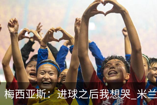 梅西亚斯：进球之后我想哭 米兰必须战斗到最后
