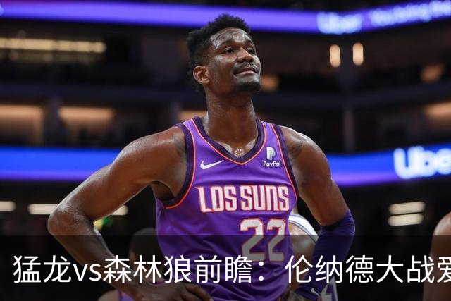 猛龙vs森林狼前瞻：伦纳德大战爱德华兹，一场不同风格的强硬对决