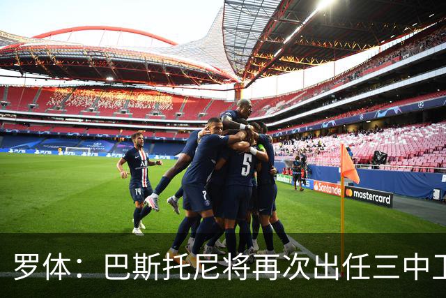 罗体：巴斯托尼将再次出任三中卫居中位置，阿坎吉将轮休