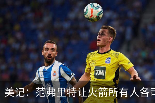 美记：范弗里特让火箭所有人各司其职 他的价值不在数据上