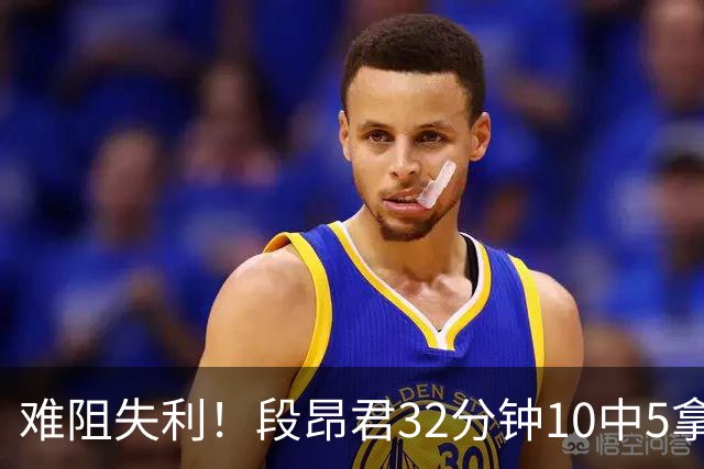 难阻失利！段昂君32分钟10中5拿15分 三分7中3