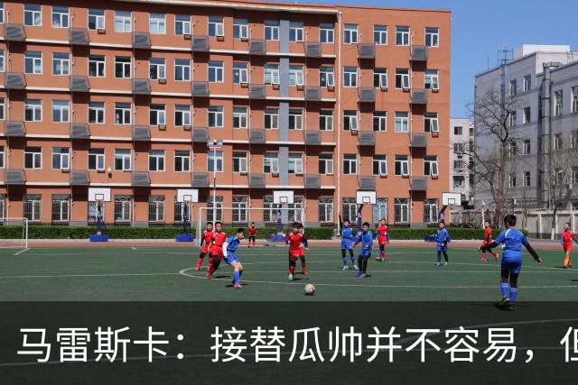 马雷斯卡：接替瓜帅并不容易，但我只想做好自己