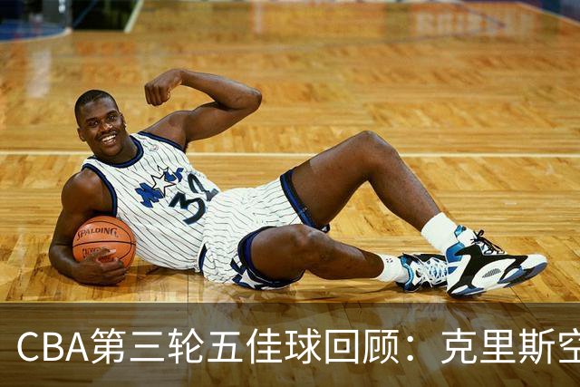 CBA第三轮五佳球回顾：克里斯空接劈扣领衔