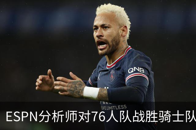 ESPN分析师对76人队战胜骑士队的历史性逆转，给予了高度评价